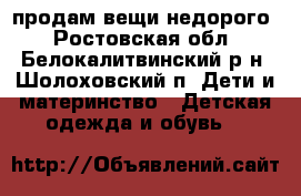 продам вещи недорого - Ростовская обл., Белокалитвинский р-н, Шолоховский п. Дети и материнство » Детская одежда и обувь   